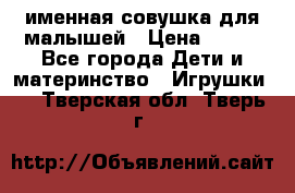 именная совушка для малышей › Цена ­ 600 - Все города Дети и материнство » Игрушки   . Тверская обл.,Тверь г.